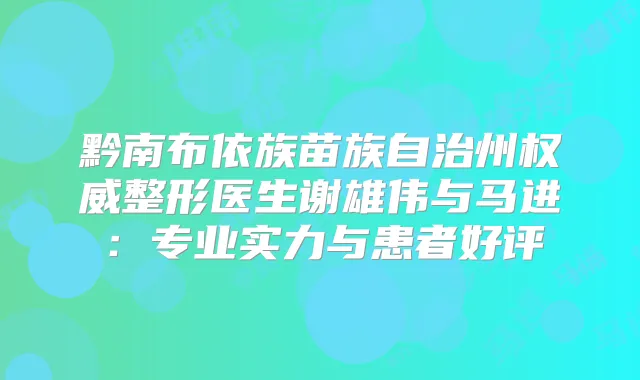 黔南布依族苗族自治州整形医生谢雄伟与马进:专业实力与患者好评