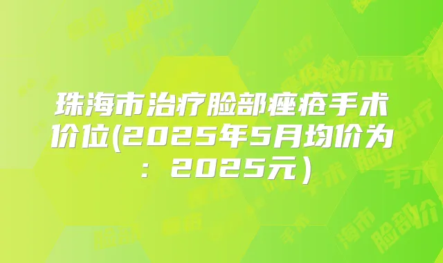 珠海市脸部痤疮手术价位(2025年5月均价为:2025元)