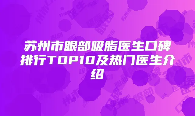 苏州市眼部吸脂医生口碑排行TOP10及热门医生介绍