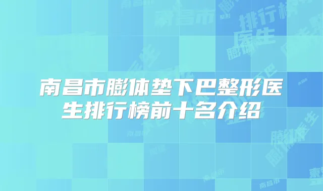 南昌市膨体垫下巴整形医生排行榜前十名介绍