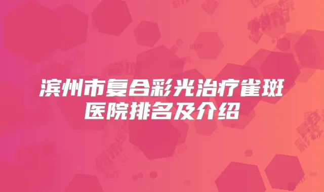 滨州市复合彩光雀斑医院排名及介绍