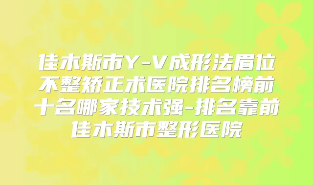 佳木斯市Y-V成形法眉位不整矫正术医院排名榜前十名哪家技术强-排名靠前佳木斯市整形医院