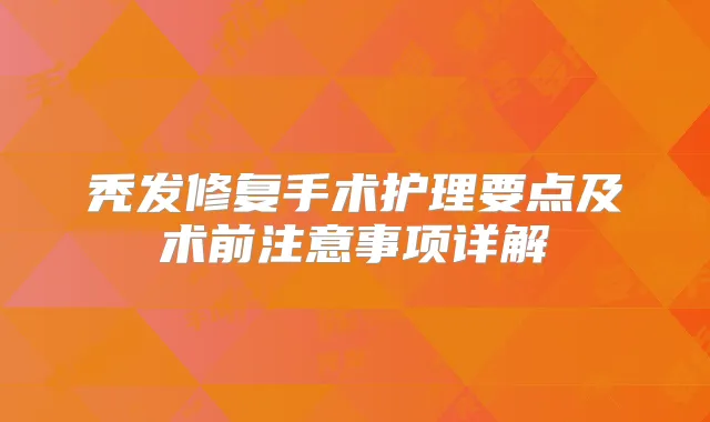 秃发修复手术护理要点及术前注意事项详解