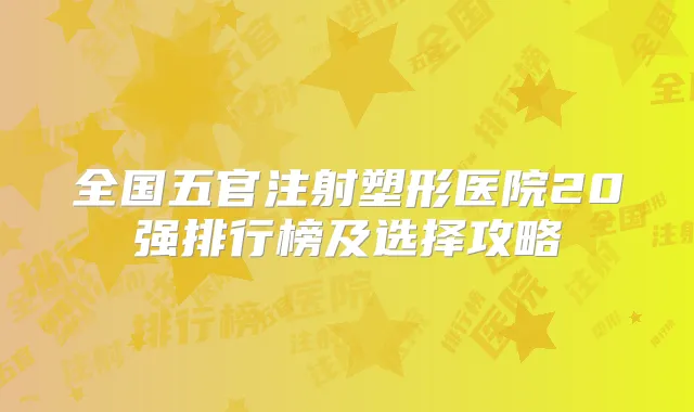 全国五官注射塑形医院20强排行榜及选择攻略