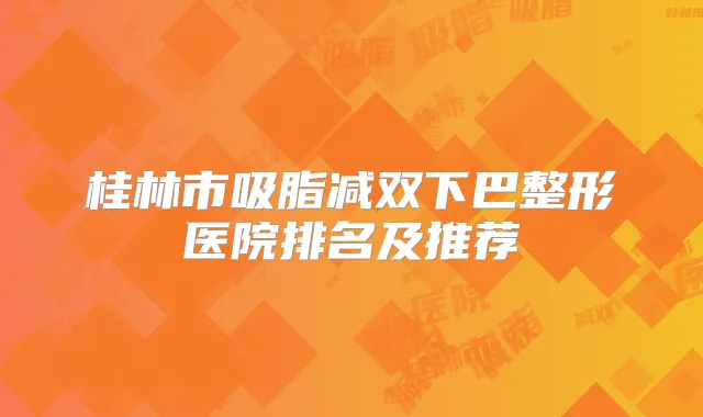 桂林市吸脂减双下巴整形医院排名及推荐