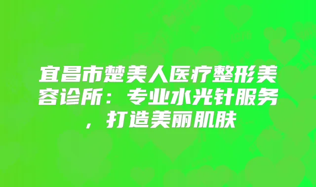 宜昌市楚美人医疗整形美容诊所：专业水光针服务，打造美丽肌肤