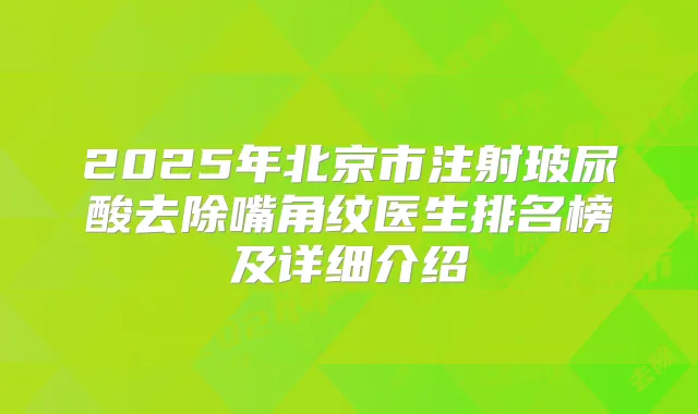 2025年北京市注射玻尿酸去除嘴角纹医生排名榜及详细介绍