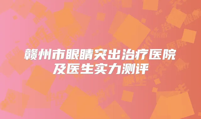 赣州市眼睛突出医院及医生实力测评