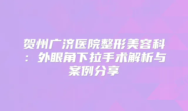 贺州广济医院整形美容科：外眼角下拉手术解析与案例分享