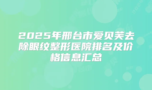 2025年邢台市爱贝芙去除眼纹整形医院排名及价格信息汇总