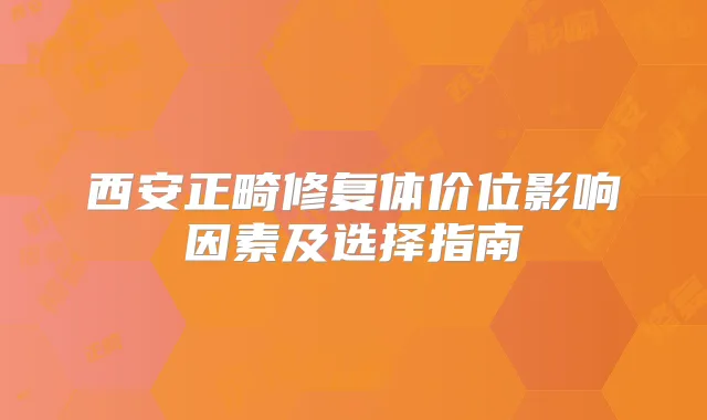 西安正畸修复体价位影响因素及选择指南