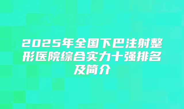 2025年全国下巴注射整形医院综合实力十强排名及简介
