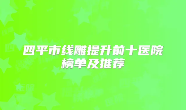四平市线雕提升前十医院榜单及推荐