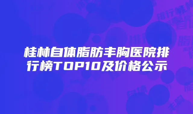 桂林自体脂肪丰胸医院排行榜TOP10及价格公示