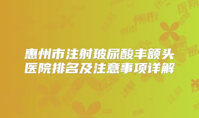 惠州市注射玻尿酸丰额头医院排名及注意事项详解