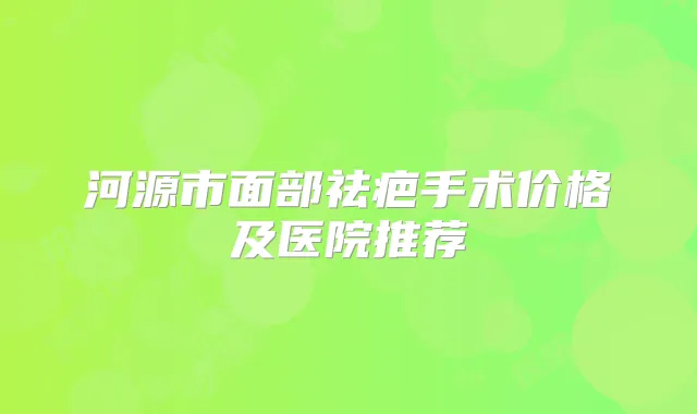 河源市面部祛疤手术价格及医院推荐