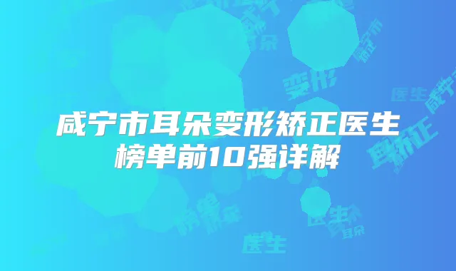 咸宁市耳朵变形矫正医生榜单前10强详解