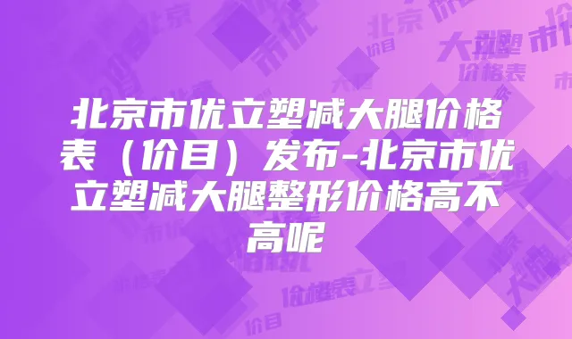 北京市优立塑减大腿价格表（价目）发布-北京市优立塑减大腿整形价格高不高呢