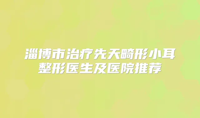 淄博市先天畸形小耳整形医生及医院推荐