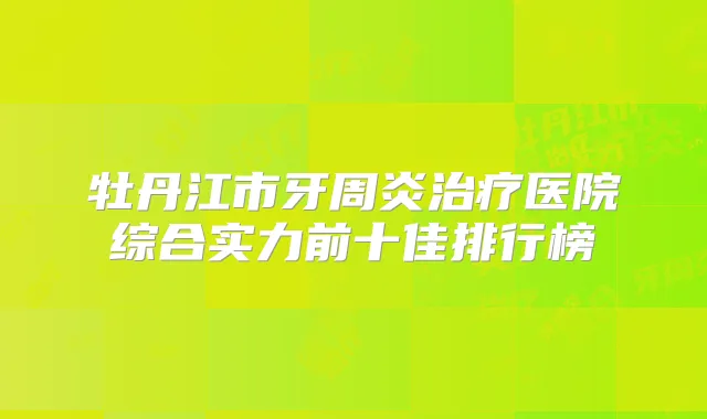 牡丹江市牙周炎医院综合实力前十佳排行榜