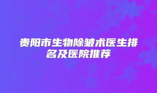 贵阳市生物除皱术医生排名及医院推荐