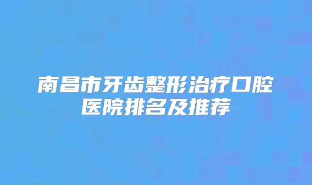 南昌市牙齿整形口腔医院排名及推荐