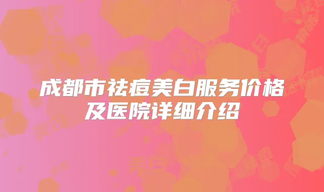成都市祛痘美白服务价格及医院详细介绍