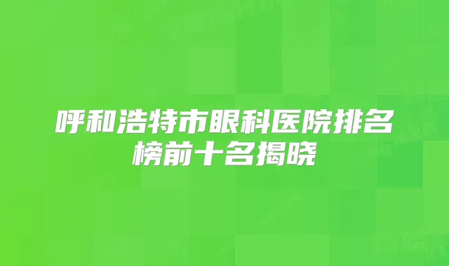 呼和浩特市眼科医院排名榜前十名揭晓