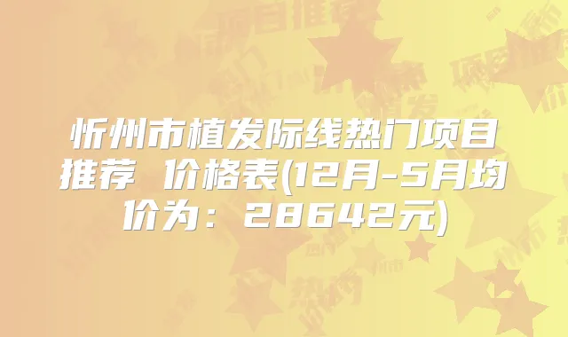忻州市植发际线热门项目推荐 价格表(12月-5月均价为:28642元)