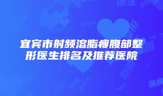 宜宾市射频溶脂瘦腹部整形医生排名及推荐医院