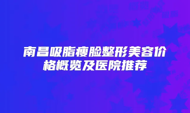 南昌吸脂瘦脸整形美容价格概览及医院推荐