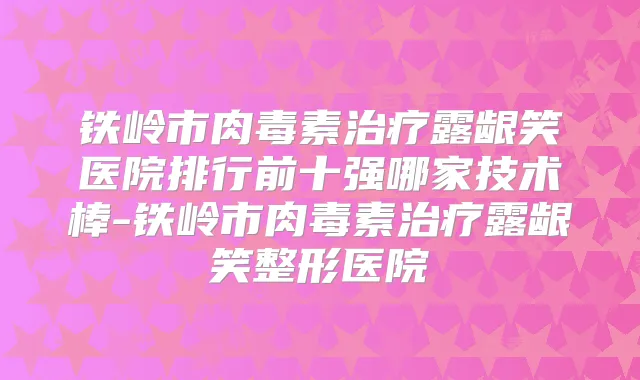 铁岭市露龈笑医院排行前十强哪家技术棒-铁岭市露龈笑整形医院