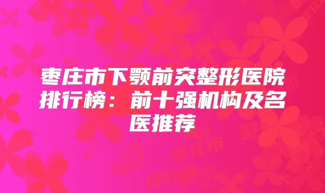 枣庄市下颚前突整形医院排行榜：前十强机构及名医推荐