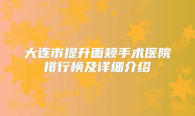 大连市提升面颊手术医院排行榜及详细介绍