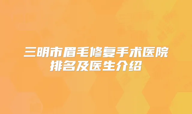 三明市眉毛修复手术医院排名及医生介绍