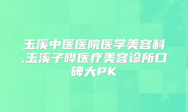 玉溪中医医院医学美容科,玉溪子晔医疗美容诊所口碑大PK