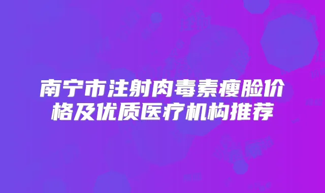 南宁市注射瘦脸价格及优质医疗机构推荐