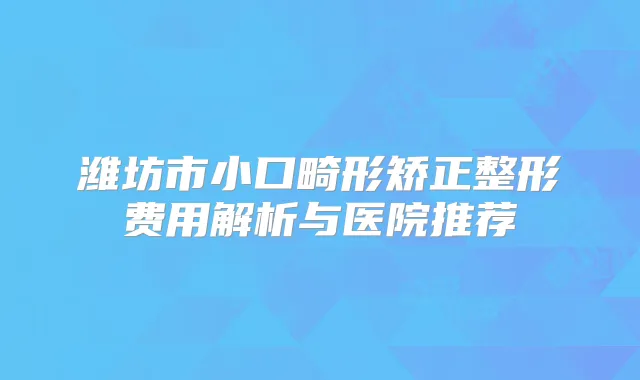 潍坊市小口畸形矫正整形费用解析与医院推荐