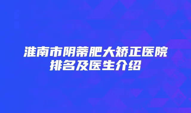 淮南市阴蒂肥大矫正医院排名及医生介绍