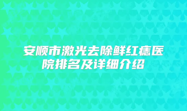 安顺市激光去除鲜红痣医院排名及详细介绍