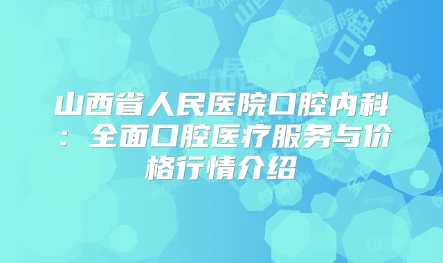 山西省人民医院口腔内科：全面口腔医疗服务与价格行情介绍