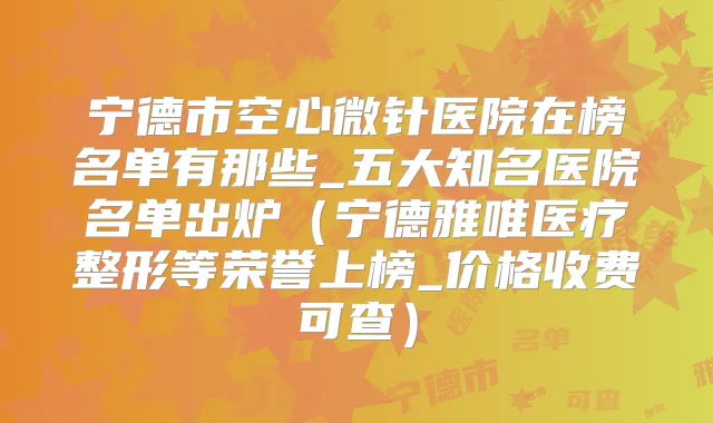 宁德市空心微针医院在榜名单有那些_五大知名医院名单出炉（宁德雅唯医疗整形等荣誉上榜_价格收费可查）