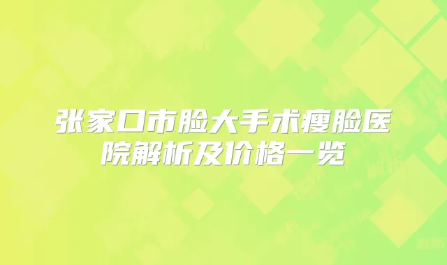 张家口市脸大手术瘦脸医院解析及价格一览