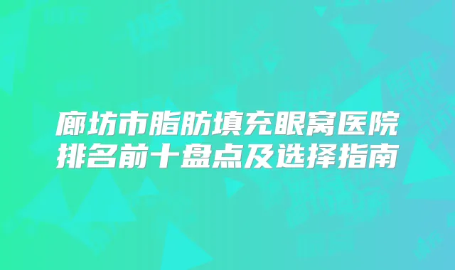 廊坊市脂肪填充眼窝医院排名前十盘点及选择指南