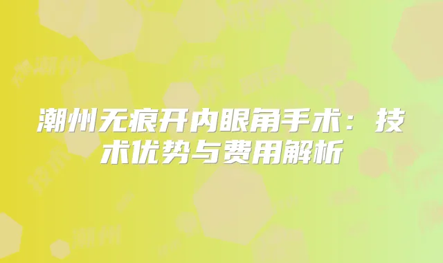 潮州无痕开内眼角手术：技术优势与费用解析