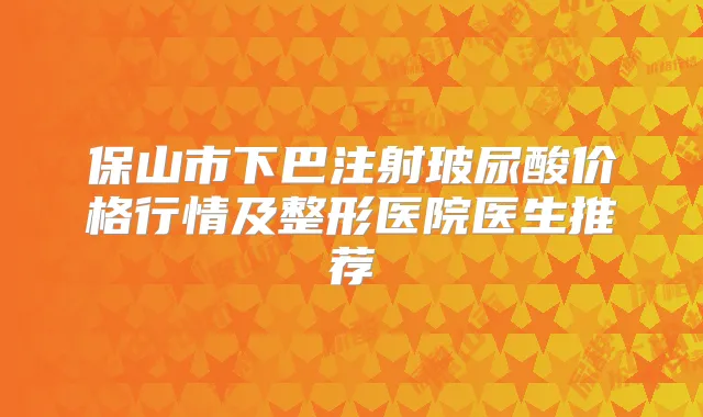 保山市下巴注射玻尿酸价格行情及整形医院医生推荐