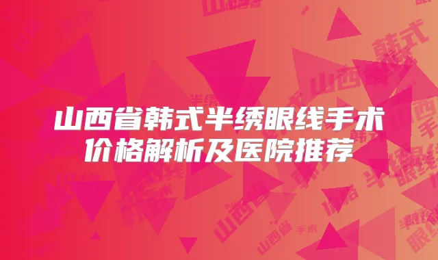 山西省韩式半绣眼线手术价格解析及医院推荐