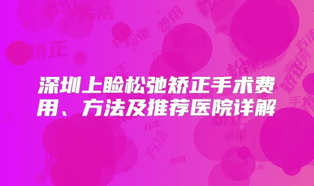 深圳上睑松弛矫正手术费用、方法及推荐医院详解