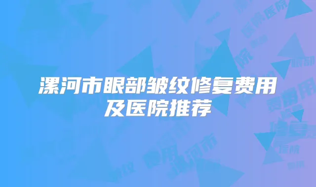 漯河市眼部皱纹修复费用及医院推荐