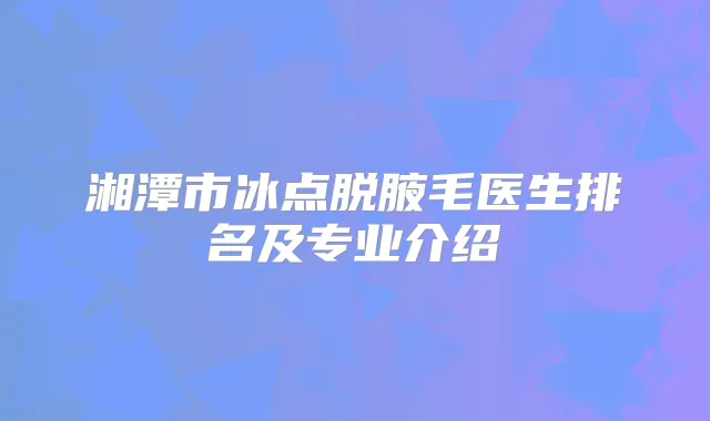 湘潭市冰点脱腋毛医生排名及专业介绍